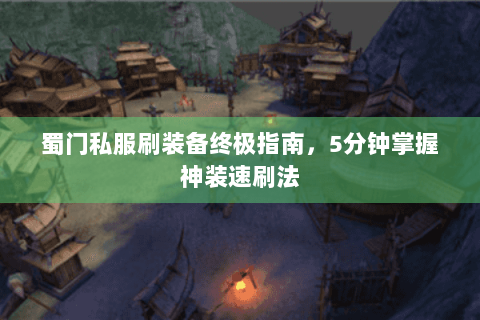 蜀门私服刷装备终极指南，5分钟掌握神装速刷法