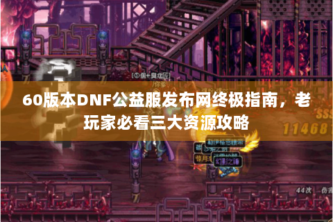 60版本DNF公益服发布网终极指南，老玩家必看三大资源攻略