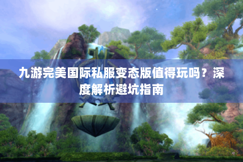 九游完美国际私服变态版值得玩吗？深度解析避坑指南