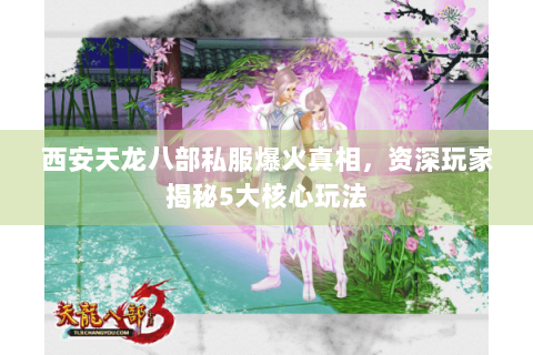西安天龙八部私服爆火真相，资深玩家揭秘5大核心玩法