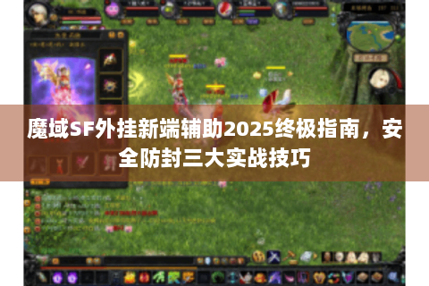 魔域SF外挂新端辅助2025终极指南，安全防封三大实战技巧