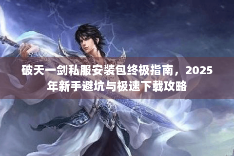 破天一剑私服安装包终极指南，2025年新手避坑与极速下载攻略