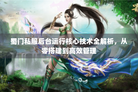 蜀门私服后台运行核心技术全解析，从零搭建到高效管理