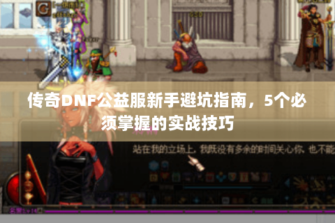 传奇DNF公益服新手避坑指南，5个必须掌握的实战技巧
