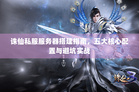 诛仙私服服务器搭建指南，五大核心配置与避坑实战