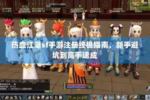 热血江湖sf手游注册终极指南，新手避坑到高手速成