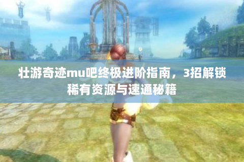 壮游奇迹mu吧终极进阶指南，3招解锁稀有资源与速通秘籍