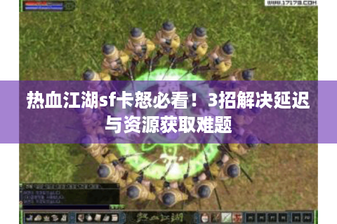 热血江湖sf卡怒必看！3招解决延迟与资源获取难题