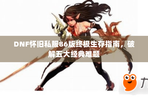 DNF怀旧私服86版终极生存指南，破解五大经典难题