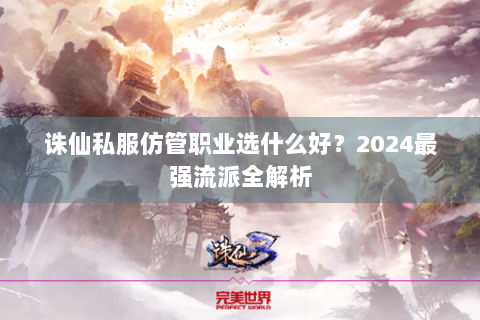 诛仙私服仿管职业选什么好？2024最强流派全解析