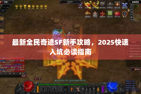 最新全民奇迹SF新手攻略，2025快速入坑必读指南