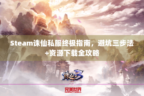 Steam诛仙私服终极指南，避坑三步法+资源下载全攻略