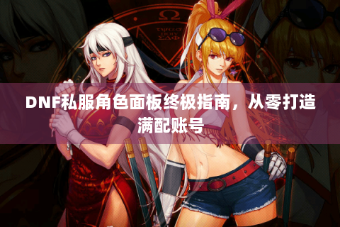 DNF私服角色面板终极指南，从零打造满配账号