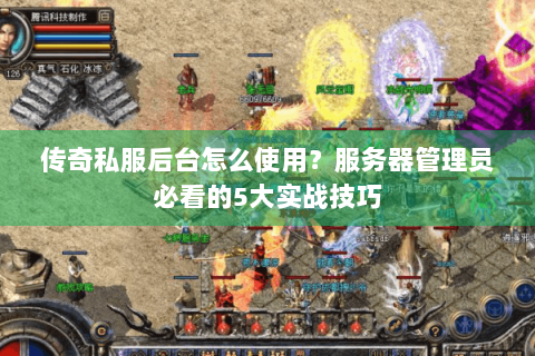 传奇私服后台怎么使用？服务器管理员必看的5大实战技巧