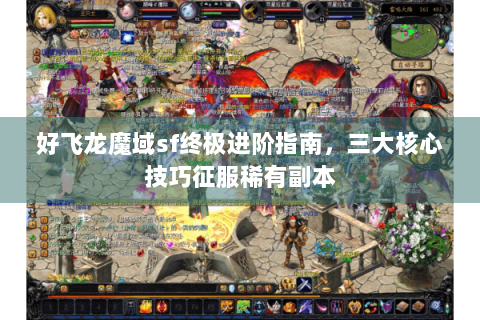 好飞龙魔域sf终极进阶指南，三大核心技巧征服稀有副本