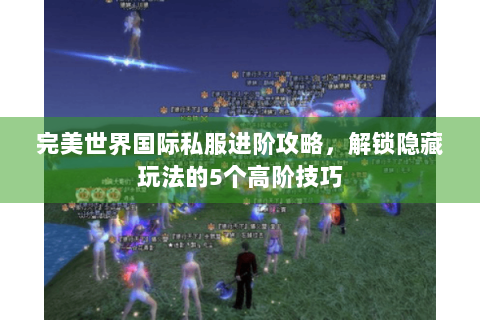 完美世界国际私服进阶攻略，解锁隐藏玩法的5个高阶技巧