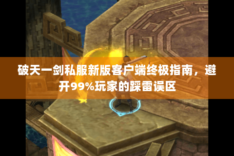 破天一剑私服新版客户端终极指南，避开99%玩家的踩雷误区