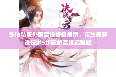 诛仙私服外网架设终极指南，花生壳穿透技术5步破解高延迟难题