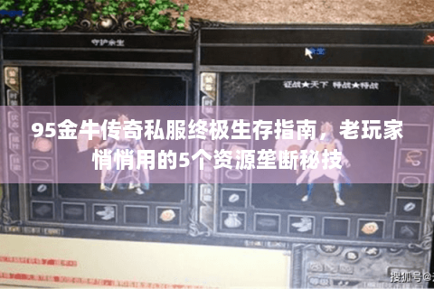 95金牛传奇私服终极生存指南，老玩家悄悄用的5个资源垄断秘技