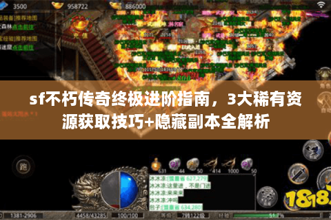 sf不朽传奇终极进阶指南，3大稀有资源获取技巧+隐藏副本全解析