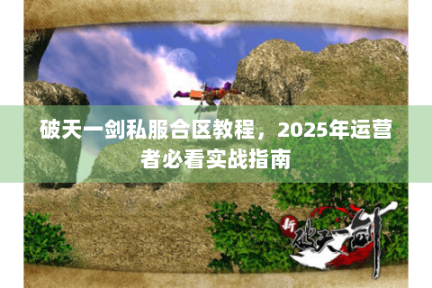 破天一剑私服合区教程，2025年运营者必看实战指南