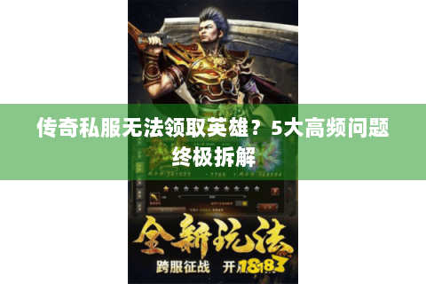 传奇私服无法领取英雄？5大高频问题终极拆解