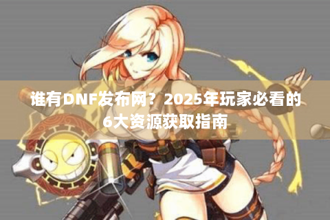 谁有DNF发布网？2025年玩家必看的6大资源获取指南