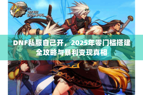 DNF私服自己开，2025年零门槛搭建全攻略与暴利变现真相