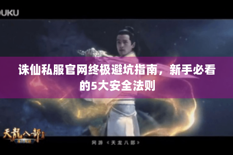 诛仙私服官网终极避坑指南，新手必看的5大安全法则
