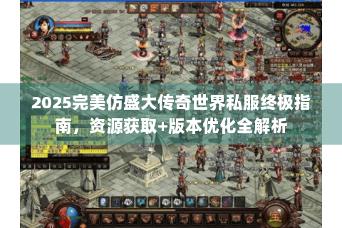2025完美仿盛大传奇世界私服终极指南，资源获取+版本优化全解析