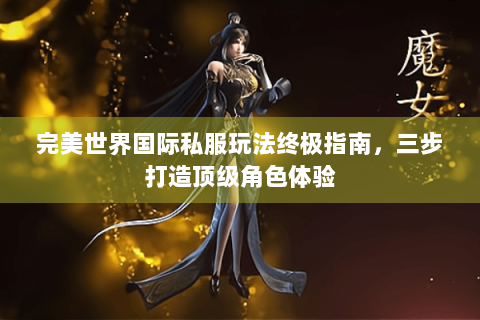 完美世界国际私服玩法终极指南，三步打造顶级角色体验