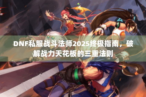 DNF私服战斗法师2025终极指南，破解战力天花板的三重法则