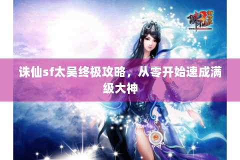 诛仙sf太吴终极攻略，从零开始速成满级大神
