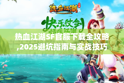 热血江湖SF官服下载全攻略,2025避坑指南与实战技巧