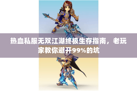 热血私服无双江湖终极生存指南，老玩家教你避开99%的坑