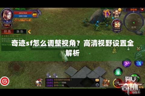 奇迹sf怎么调整视角？高清视野设置全解析