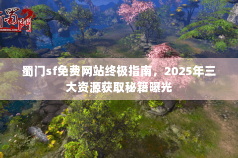 蜀门sf免费网站终极指南，2025年三大资源获取秘籍曝光