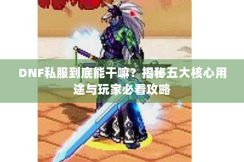DNF私服到底能干嘛？揭秘五大核心用途与玩家必看攻略
