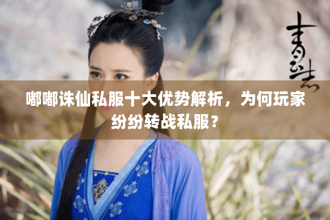 嘟嘟诛仙私服十大优势解析，为何玩家纷纷转战私服？