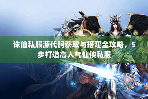 诛仙私服源代码获取与搭建全攻略，5步打造高人气仙侠私服