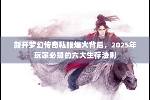 新开梦幻传奇私服爆火背后，2025年玩家必知的六大生存法则