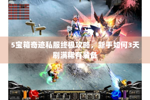 5宝箱奇迹私服终极攻略，新手如何3天刷满稀有装备