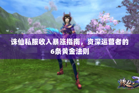 诛仙私服收入暴涨指南，资深运营者的6条黄金法则