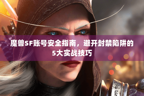 魔兽SF账号安全指南，避开封禁陷阱的5大实战技巧