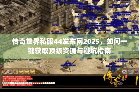 传奇世界私服44发布网2025，如何一键获取顶级资源与避坑指南