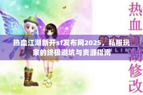 热血江湖新开sf发布网2025，私服玩家的终极避坑与资源指南