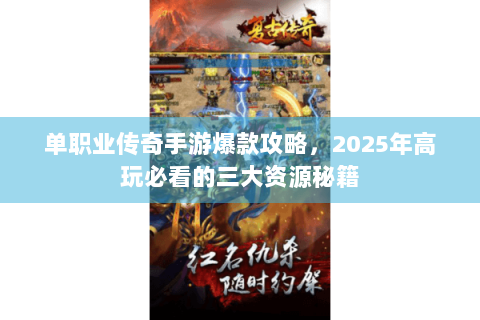 单职业传奇手游爆款攻略，2025年高玩必看的三大资源秘籍