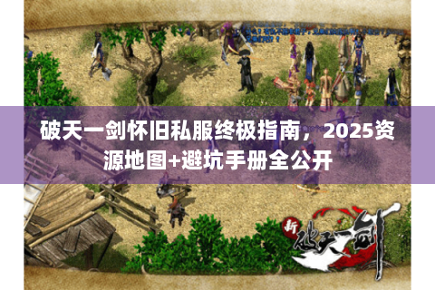 破天一剑怀旧私服终极指南，2025资源地图+避坑手册全公开