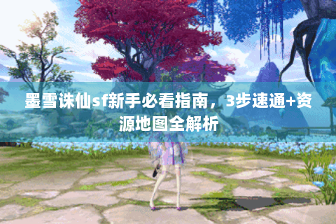 墨雪诛仙sf新手必看指南，3步速通+资源地图全解析