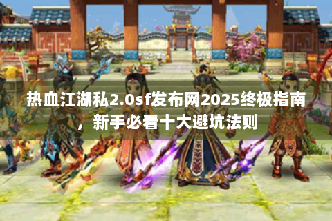 热血江湖私2.0sf发布网2025终极指南，新手必看十大避坑法则